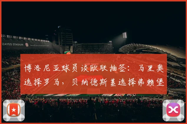 博洛尼亚球员谈欧联抽签：马里奥选择罗马，贝纳德斯基选择弗赖堡