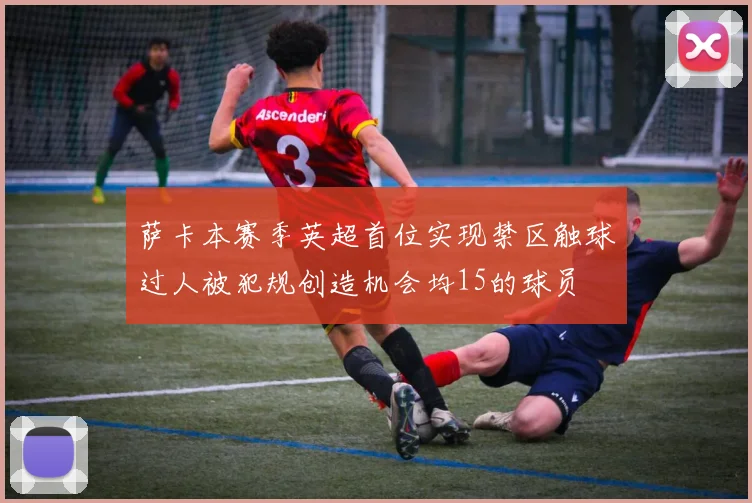 萨卡本赛季英超首位实现禁区触球过人被犯规创造机会均15的球员