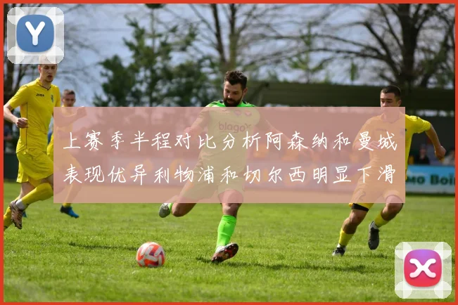 上赛季半程对比分析阿森纳和曼城表现优异利物浦和切尔西明显下滑