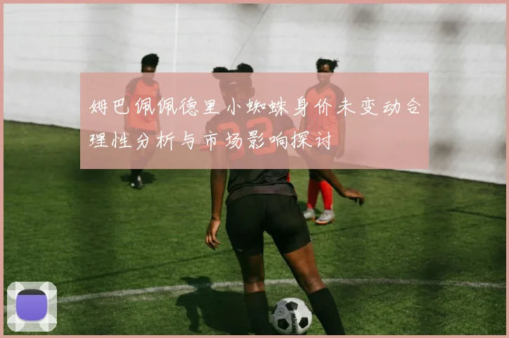 姆巴佩佩德里小蜘蛛身价未变动合理性分析与市场影响探讨