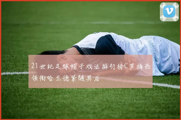 21世纪足球帽子戏法排行榜C罗梅西领衔哈兰德紧随其后