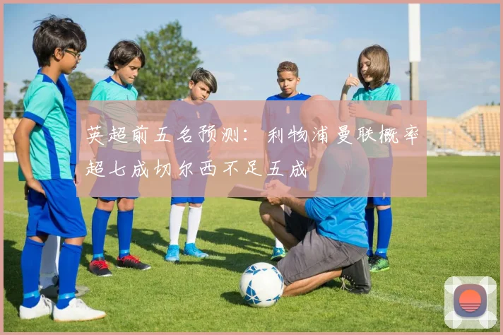 英超前五名预测：利物浦曼联概率超七成切尔西不足五成