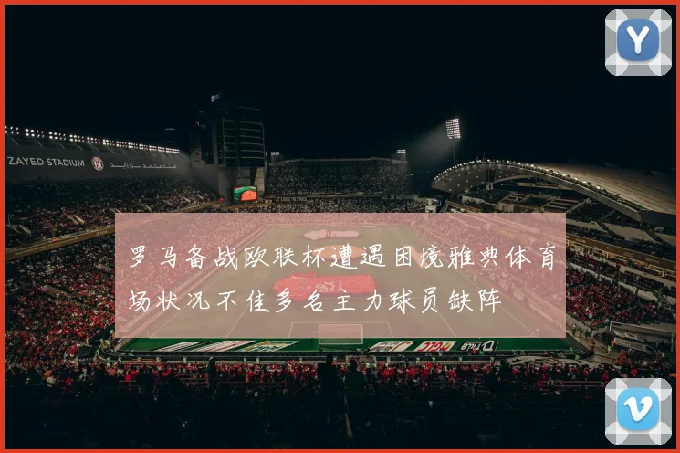 罗马备战欧联杯遭遇困境雅典体育场状况不佳多名主力球员缺阵