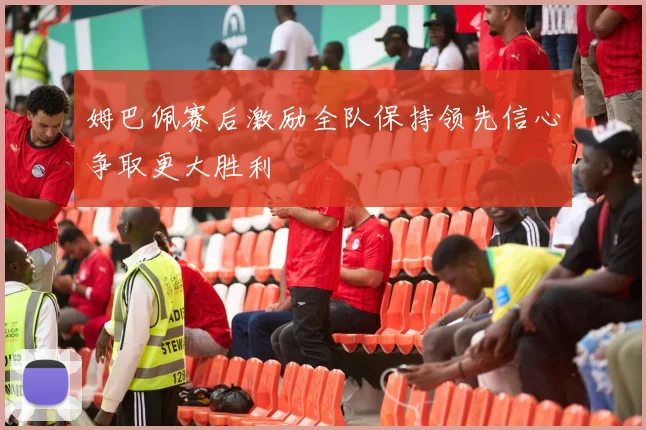 姆巴佩赛后激励全队保持领先信心争取更大胜利